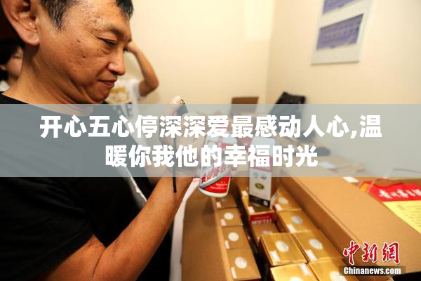 开心五心停深深爱最感动人心,温暖你我他的幸福时光