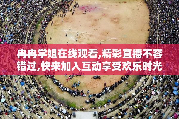 冉冉学姐在线观看,精彩直播不容错过,快来加入互动享受欢乐时光