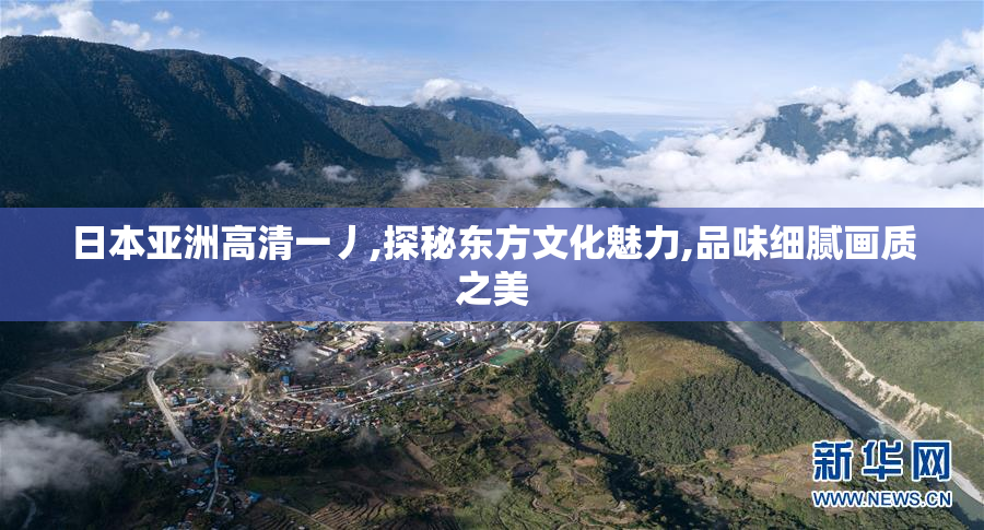 日本亚洲高清一丿,探秘东方文化魅力,品味细腻画质之美