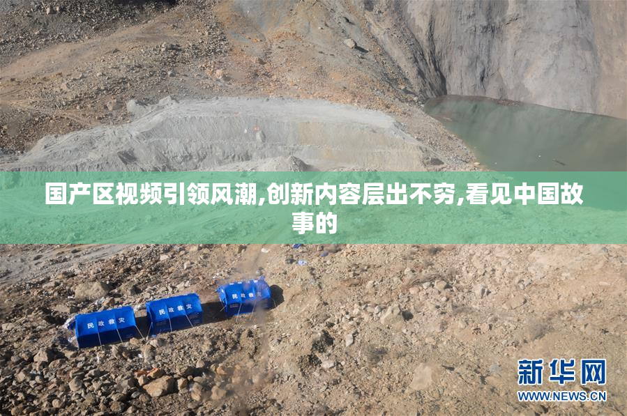 国产区视频引领风潮,创新内容层出不穷,看见中国故事的