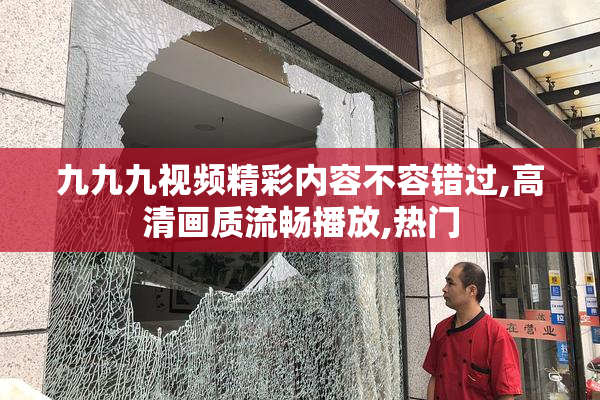 九九九视频精彩内容不容错过,高清画质流畅播放,热门