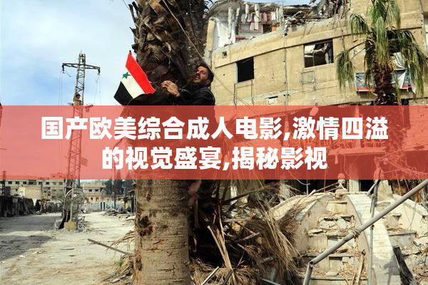 国产欧美综合成人电影,激情四溢的视觉盛宴,揭秘影视