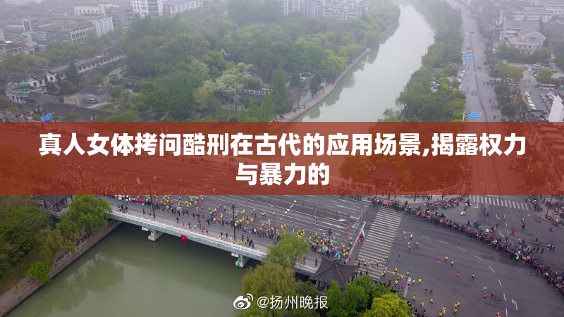 真人女体拷问酷刑在古代的应用场景,揭露权力与暴力的