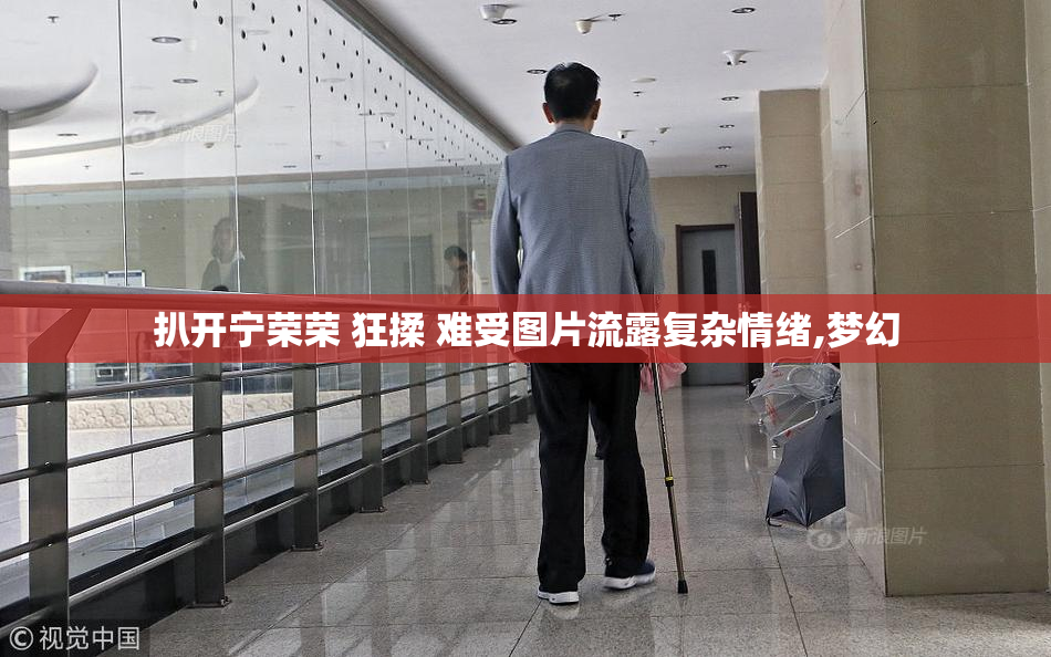 扒开宁荣荣 狂揉 难受图片流露复杂情绪,梦幻
