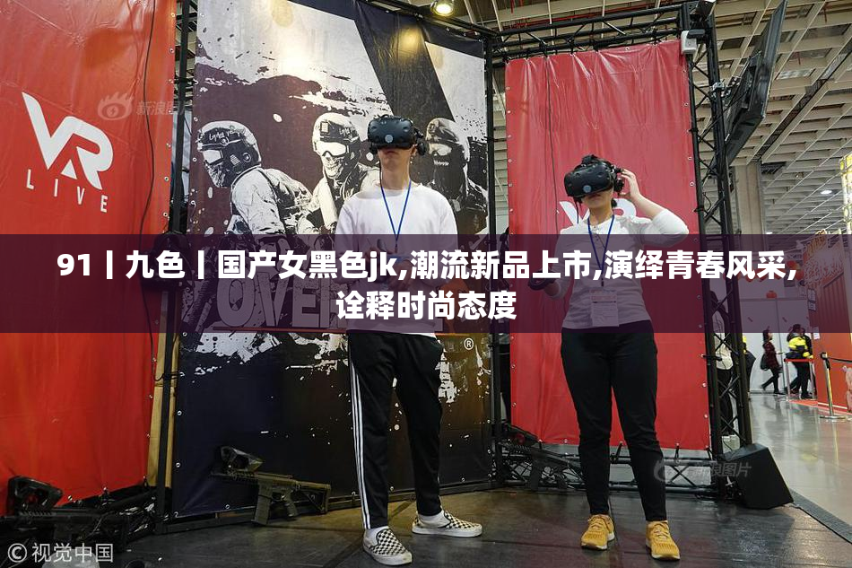 91丨九色丨国产女黑色jk,潮流新品上市,演绎青春风采,诠释时尚态度