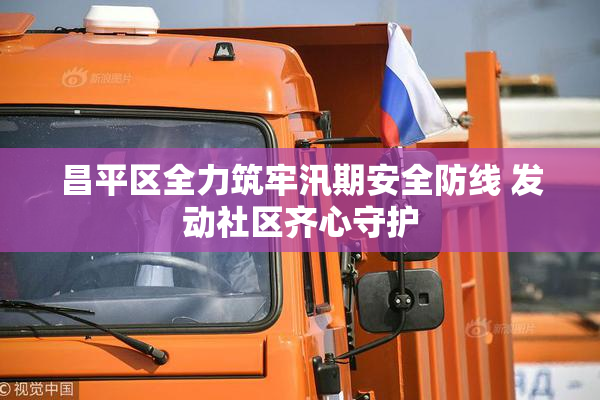 昌平区全力筑牢汛期安全防线 发动社区齐心守护