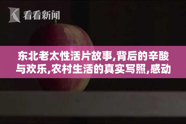 东北老太性活片故事,背后的辛酸与欢乐,农村生活的真实写照,感动又