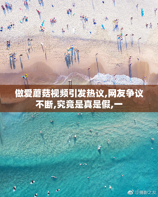 做爱蘑菇视频引发热议,网友争议不断,究竟是真是假,一