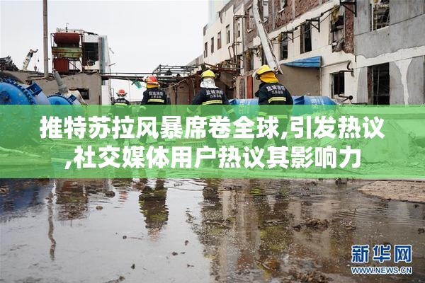推特苏拉风暴席卷全球,引发热议,社交媒体用户热议其影响力