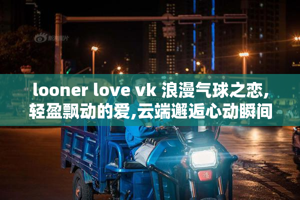 looner love vk 浪漫气球之恋,轻盈飘动的爱,云端邂逅心动瞬间