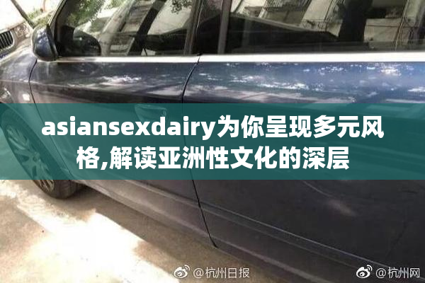 asiansexdairy为你呈现多元风格,解读亚洲性文化的深层