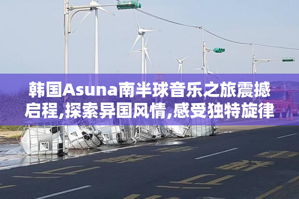 韩国Asuna南半球音乐之旅震撼启程,探索异国风情,感受独特旋律魅力