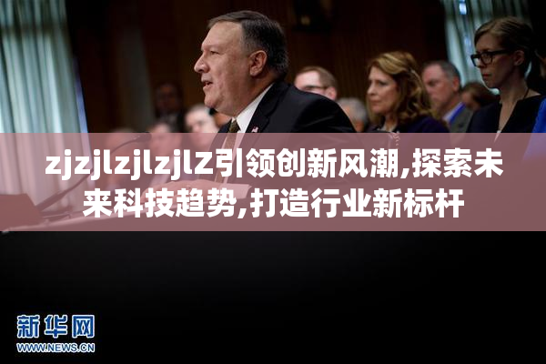 zjzjlzjlzjlZ引领创新风潮,探索未来科技趋势,打造行业新标杆