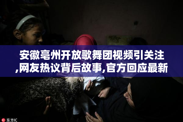 安徽亳州开放歌舞团视频引关注,网友热议背后故事,官方回应最新进展