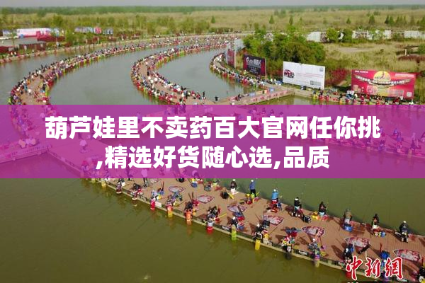 葫芦娃里不卖药百大官网任你挑,精选好货随心选,品质