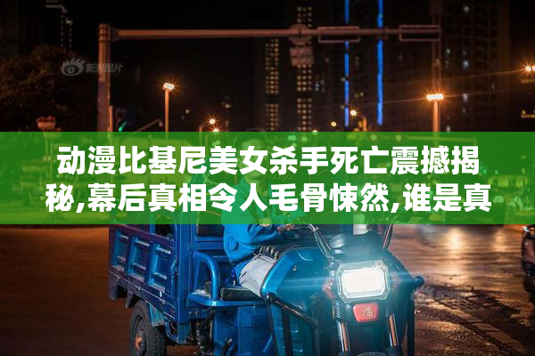 动漫比基尼美女杀手死亡震撼揭秘,幕后真相令人毛骨悚然,谁是真正