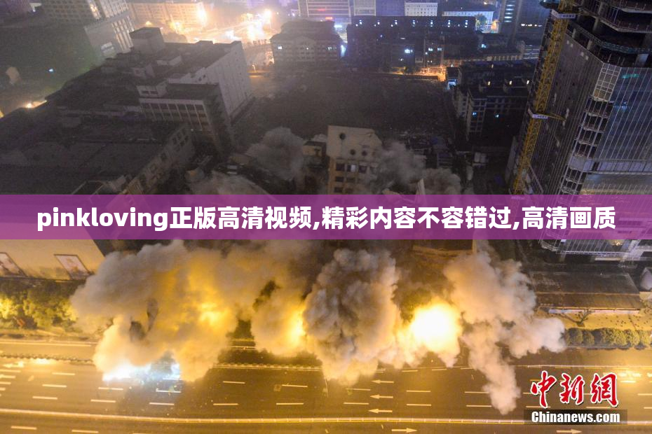 pinkloving正版高清视频,精彩内容不容错过,高清画质