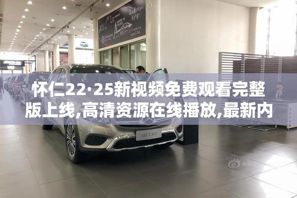 怀仁22·25新视频免费观看完整版上线,高清资源在线播放,最新内容