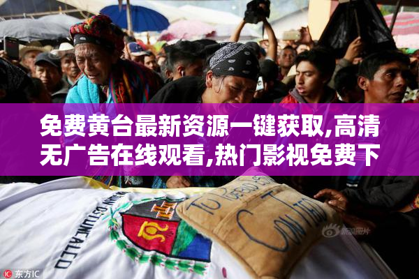 免费黄台最新资源一键获取,高清无广告在线观看,热门影视免费下载