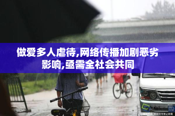 做爱多人虐待,网络传播加剧恶劣影响,亟需全社会共同