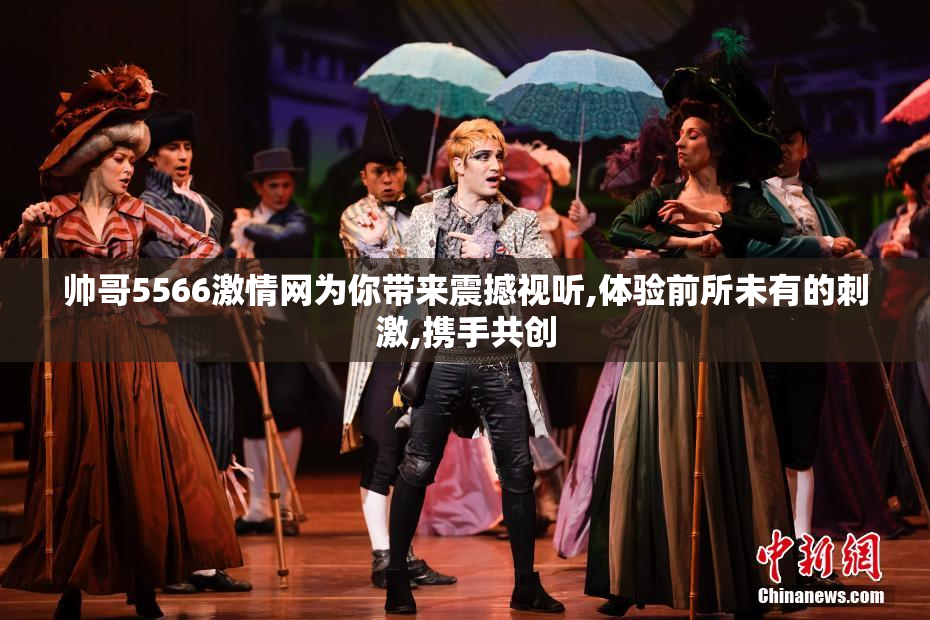 帅哥5566激情网为你带来震撼视听,体验前所未有的刺激,携手共创