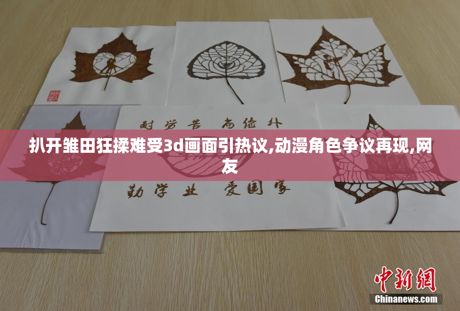 扒开雏田狂揉难受3d画面引热议,动漫角色争议再现,网友