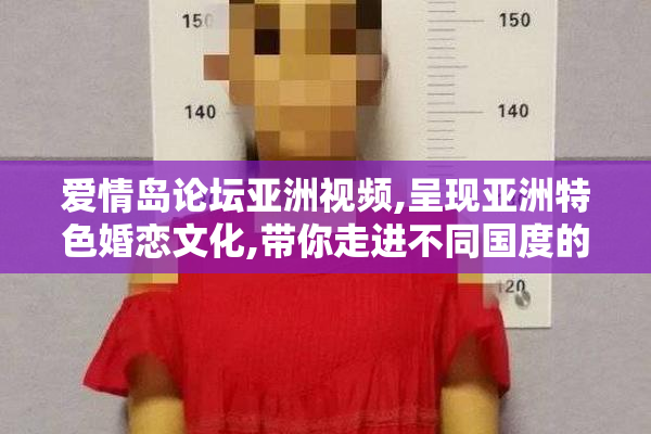 爱情岛论坛亚洲视频,呈现亚洲特色婚恋文化,带你走进不同国度的