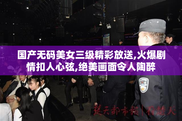 国产无码美女三级精彩放送,火爆剧情扣人心弦,绝美画面令人陶醉