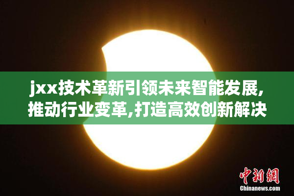 jxx技术革新引领未来智能发展,推动行业变革,打造高效创新解决方案