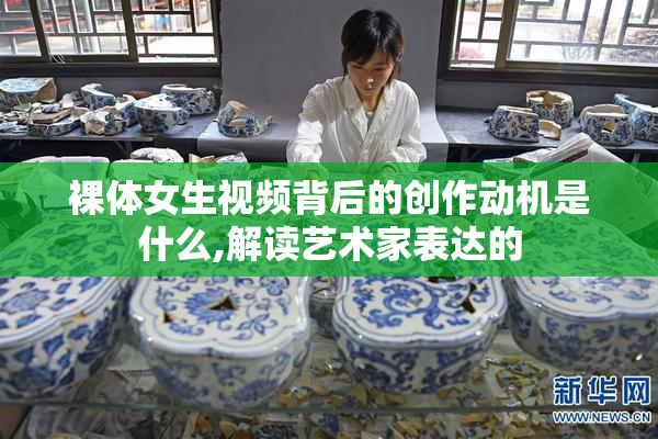 裸体女生视频背后的创作动机是什么,解读艺术家表达的