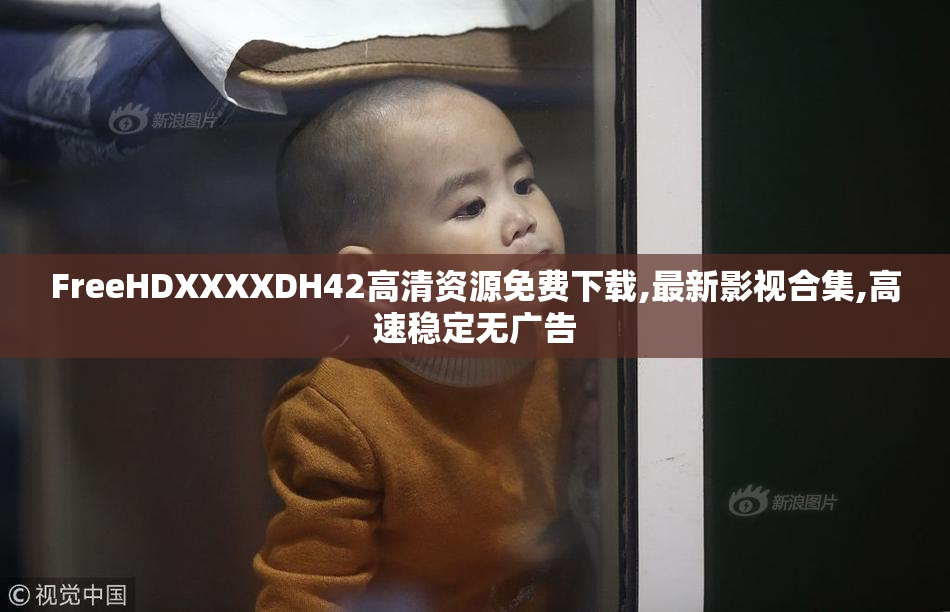 FreeHDXXXXDH42高清资源免费下载,最新影视合集,高速稳定无广告
