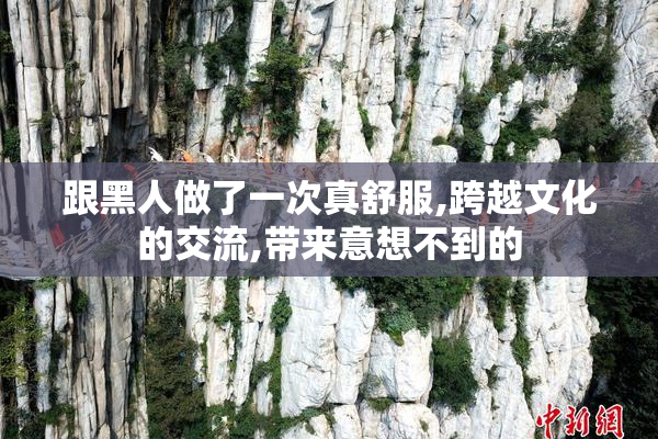 跟黑人做了一次真舒服,跨越文化的交流,带来意想不到的