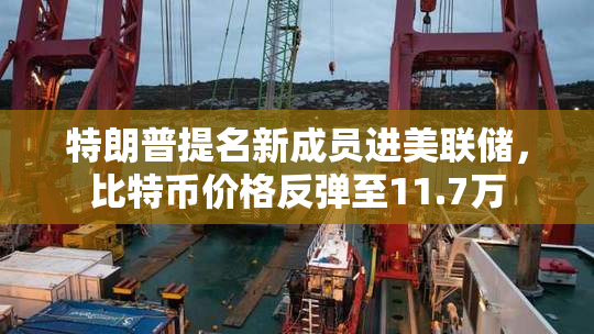 特朗普提名新成员进美联储，比特币价格反弹至11.7万