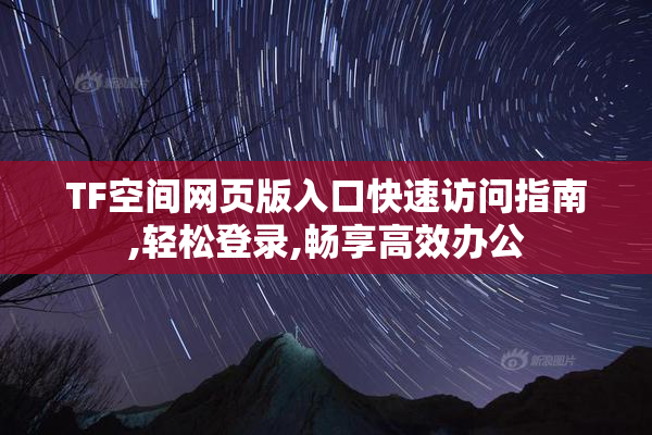 TF空间网页版入口快速访问指南,轻松登录,畅享高效办公