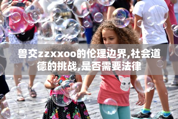 兽交zzxxoo的伦理边界,社会道德的挑战,是否需要法律