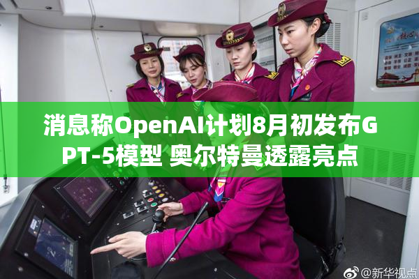 消息称OpenAI计划8月初发布GPT-5模型 奥尔特曼透露亮点