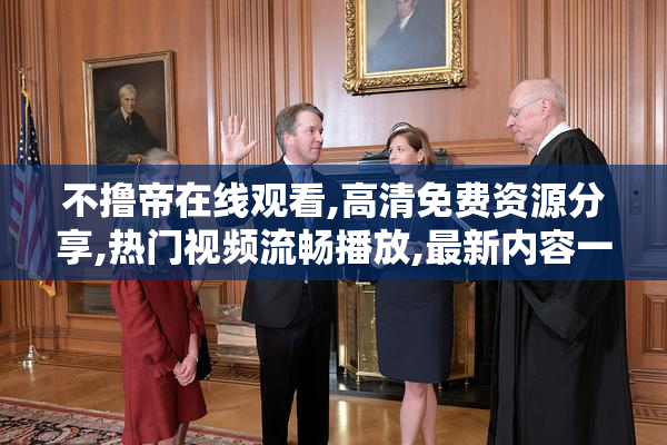 不撸帝在线观看,高清免费资源分享,热门视频流畅播放,最新内容一网