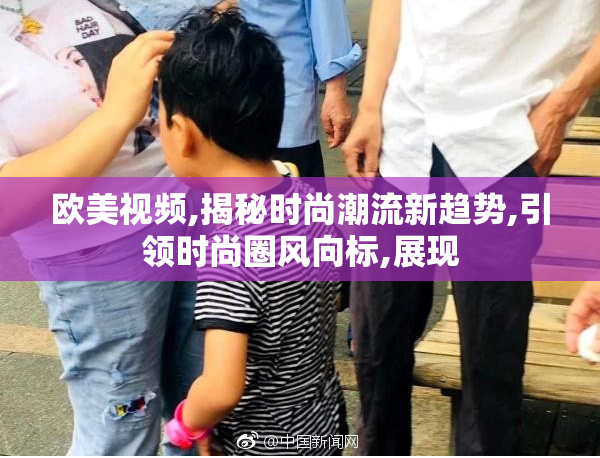 欧美视频,揭秘时尚潮流新趋势,引领时尚圈风向标,展现