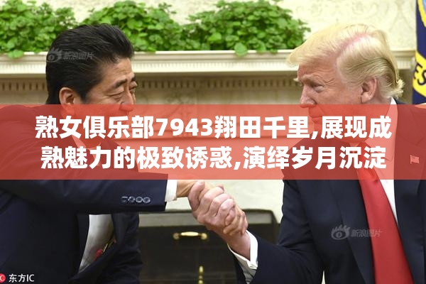 熟女俱乐部7943翔田千里,展现成熟魅力的极致诱惑,演绎岁月沉淀的