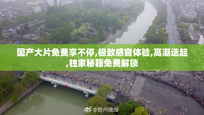 国产大片免费享不停,极致感官体验,高潮迭起,独家秘籍免费解锁