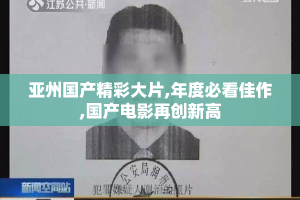亚州国产精彩大片,年度必看佳作,国产电影再创新高
