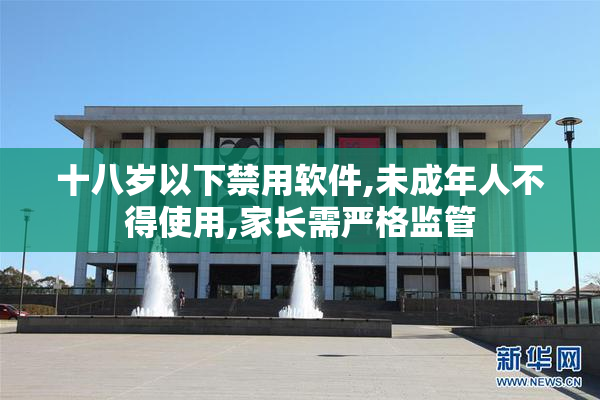 十八岁以下禁用软件,未成年人不得使用,家长需严格监管