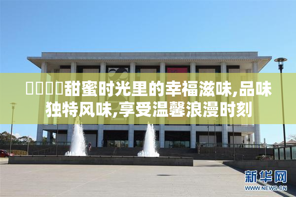 馃悢馃崋甜蜜时光里的幸福滋味,品味独特风味,享受温馨浪漫时刻