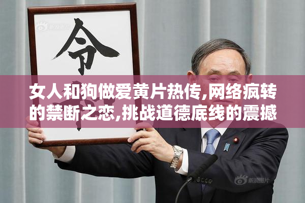 女人和狗做爱黄片热传,网络疯转的禁断之恋,挑战道德底线的震撼