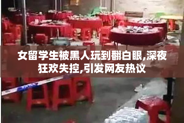 女留学生被黑人玩到翻白眼,深夜狂欢失控,引发网友热议