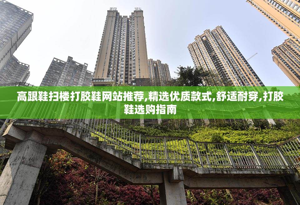 高跟鞋扫楼打胶鞋网站推荐,精选优质款式,舒适耐穿,打胶鞋选购指南