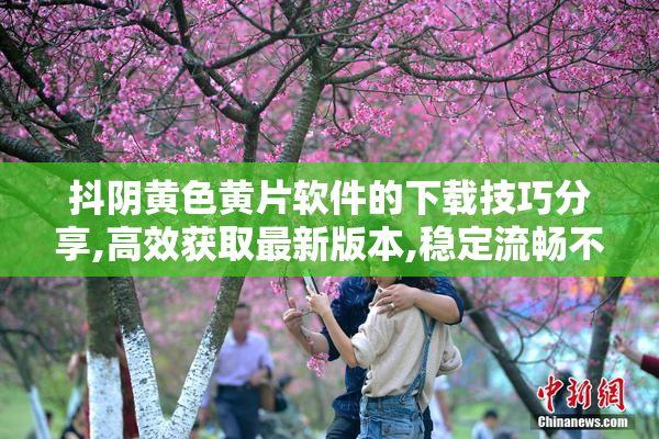 抖阴黄色黄片软件的下载技巧分享,高效获取最新版本,稳定流畅不