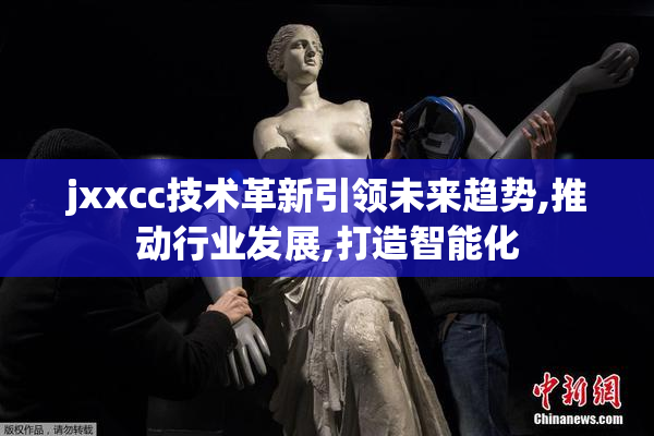 jxxcc技术革新引领未来趋势,推动行业发展,打造智能化