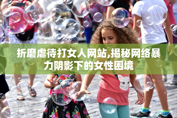 折磨虐待打女人网站,揭秘网络暴力阴影下的女性困境