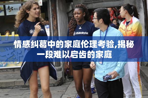 情感纠葛中的家庭伦理考验,揭秘一段难以启齿的家庭